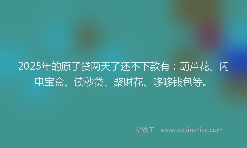 2025年的原子贷两天了还不下款有：葫芦花、闪电宝盒、读秒贷、聚财花、哆哆钱包等。