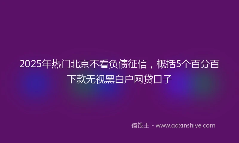 2025年热门北京不看负债征信，概括5个百分百下款无视黑白户网贷口子