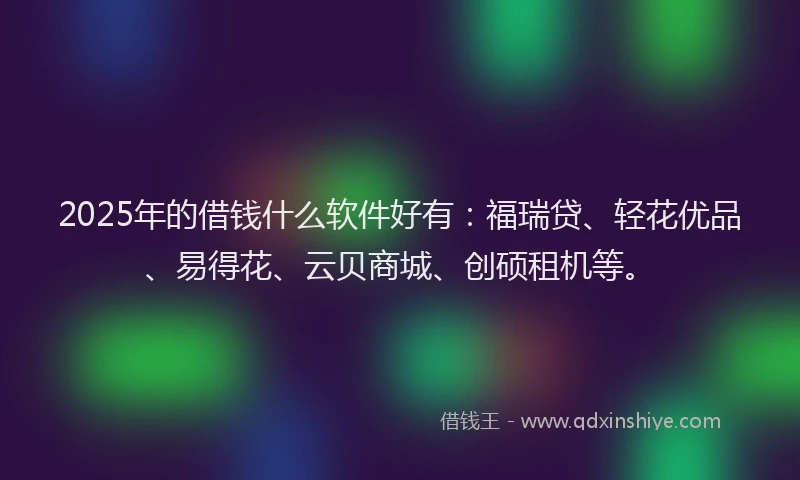 2025年的借钱什么软件好有：福瑞贷、轻花优品、易得花、云贝商城、创硕租机等。