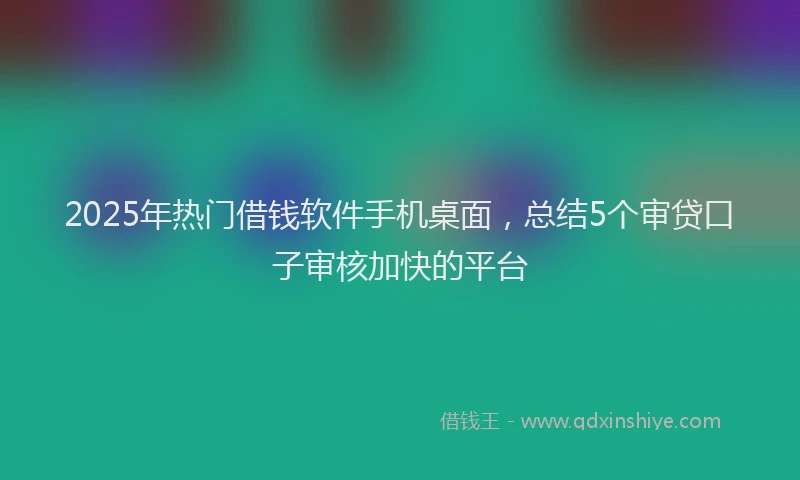 2025年热门借钱软件手机桌面，总结5个审贷口子审核加快的平台