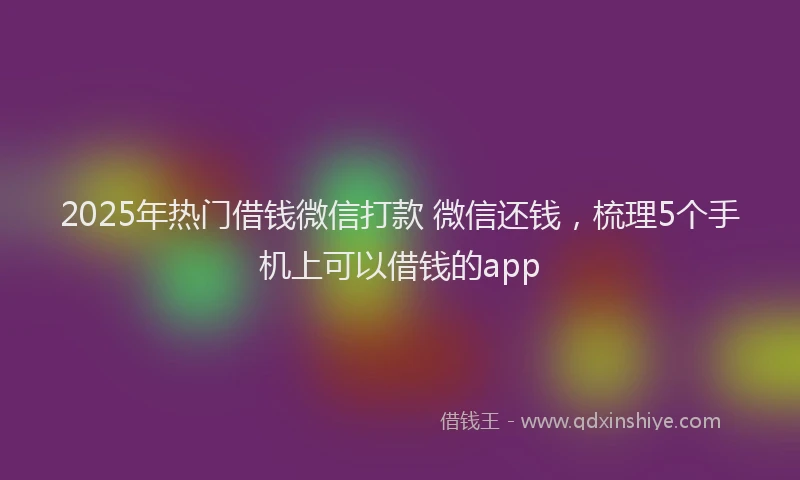 2025年热门借钱微信打款 微信还钱，梳理5个手机上可以借钱的app