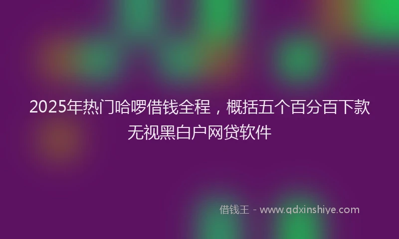2025年热门哈啰借钱全程，概括五个百分百下款无视黑白户网贷软件