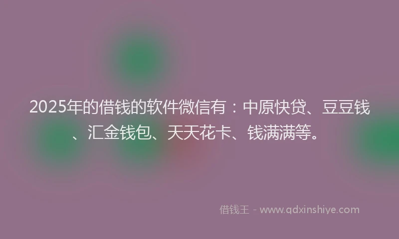 2025年的借钱的软件微信有：中原快贷、豆豆钱、汇金钱包、天天花卡、钱满满等。