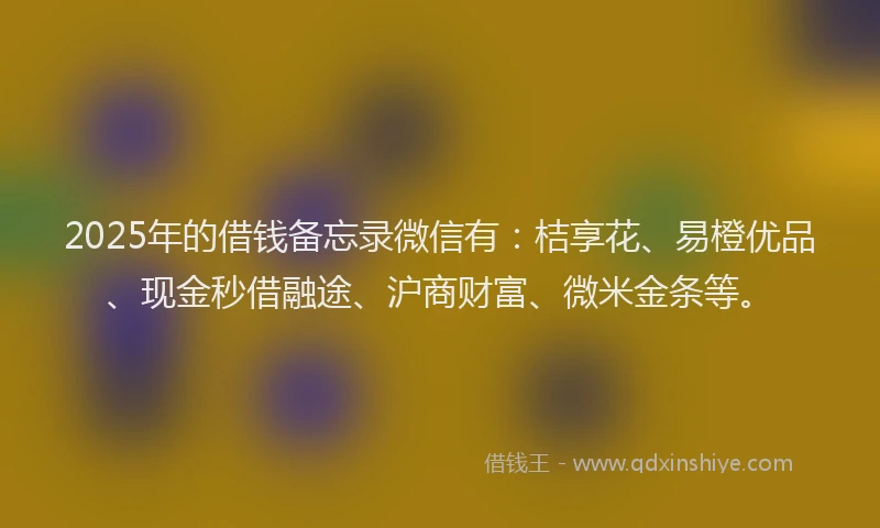 2025年的借钱备忘录微信有：桔享花、易橙优品、现金秒借融途、沪商财富、微米金条等。