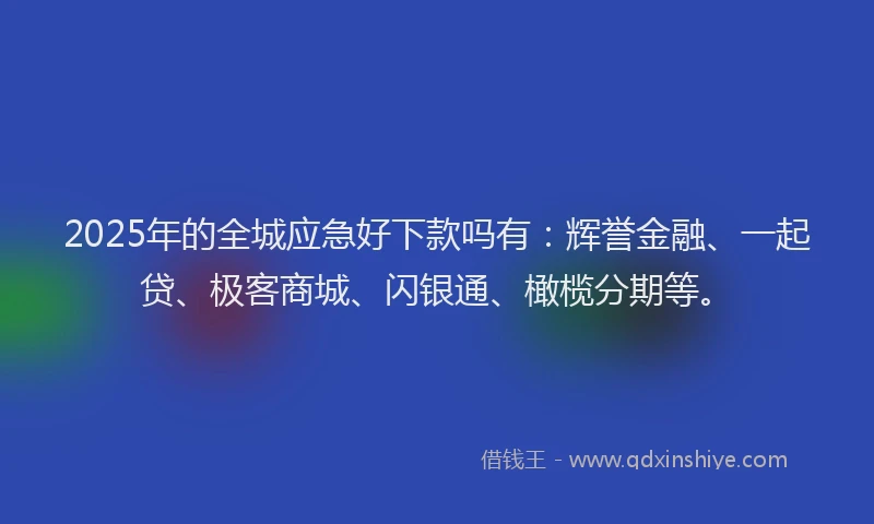 2025年的全城应急好下款吗有：辉誉金融、一起贷、极客商城、闪银通、橄榄分期等。