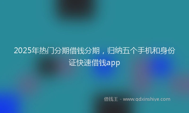 2025年热门分期借钱分期，归纳五个手机和身份证快速借钱app
