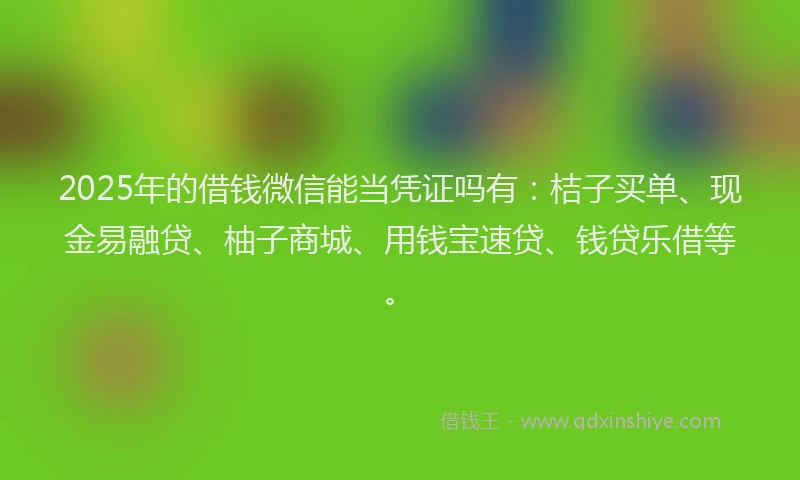 2025年的借钱微信能当凭证吗有：桔子买单、现金易融贷、柚子商城、用钱宝速贷、钱贷乐借等。