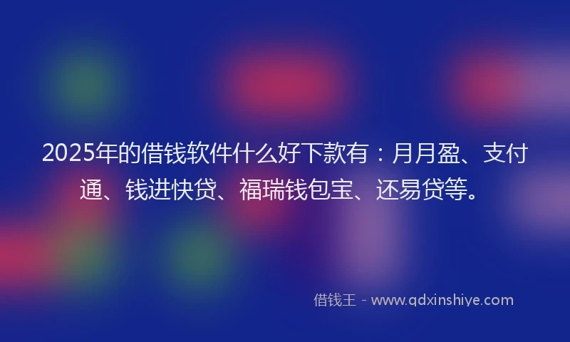 2025年的借钱软件什么好下款有：月月盈、支付通、钱进快贷、福瑞钱包宝、还易贷等。