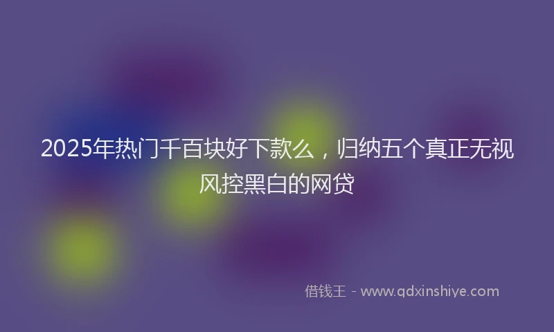 2025年热门千百块好下款么，归纳五个真正无视风控黑白的网贷