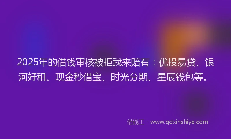 2025年的借钱审核被拒我来赔有：优投易贷、银河好租、现金秒借宝、时光分期、星辰钱包等。