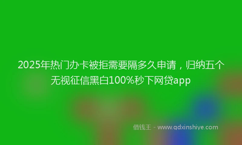 2025年热门办卡被拒需要隔多久申请，归纳五个无视征信黑白100%秒下网贷app