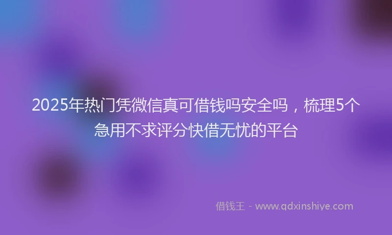 2025年热门凭微信真可借钱吗安全吗，梳理5个急用不求评分快借无忧的平台