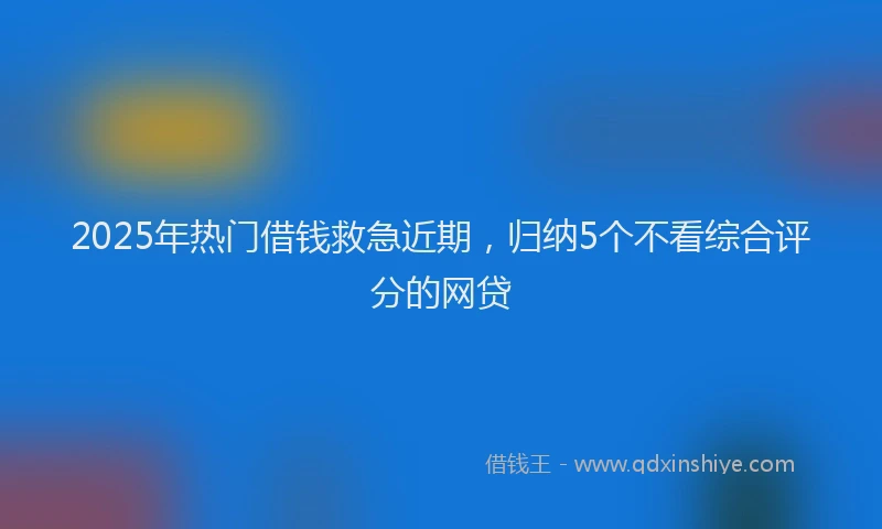 2025年热门借钱救急近期，归纳5个不看综合评分的网贷