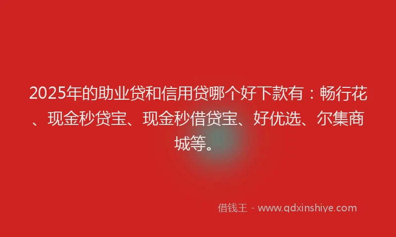 2025年的助业贷和信用贷哪个好下款有：畅行花、现金秒贷宝、现金秒借贷宝、好优选、尔集商城等。