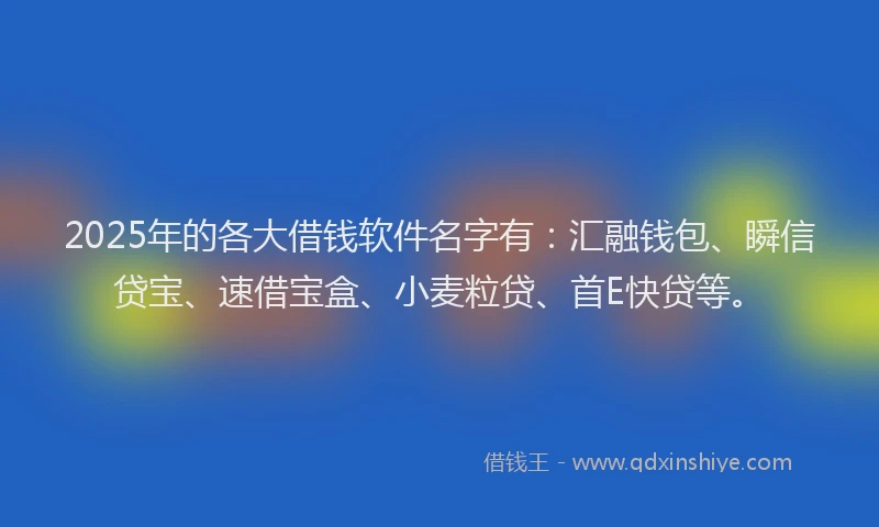 2025年的各大借钱软件名字有：汇融钱包、瞬信贷宝、速借宝盒、小麦粒贷、首E快贷等。