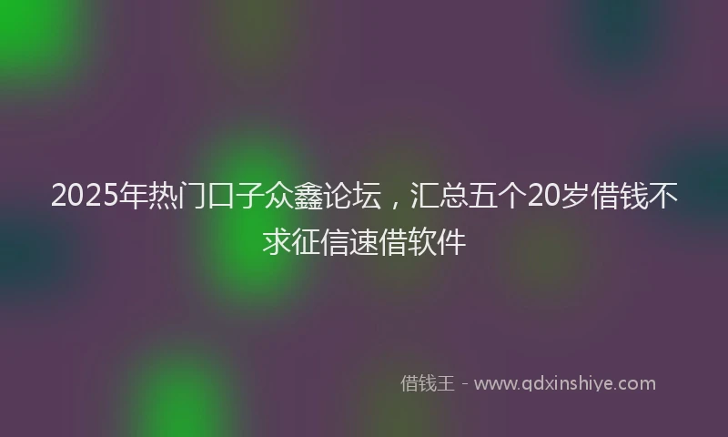 2025年热门口子众鑫论坛，汇总五个20岁借钱不求征信速借软件