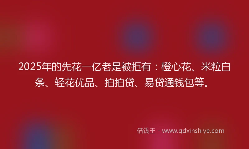 2025年的先花一亿老是被拒有：橙心花、米粒白条、轻花优品、拍拍贷、易贷通钱包等。