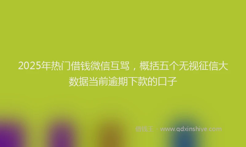 2025年热门借钱微信互骂，概括五个无视征信大数据当前逾期下款的口子
