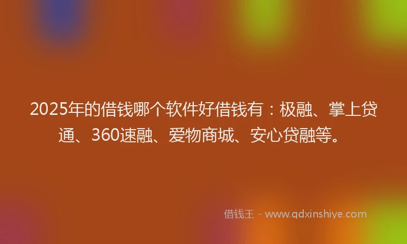 2025年的借钱哪个软件好借钱有：极融、掌上贷通、360速融、爱物商城、安心贷融等。