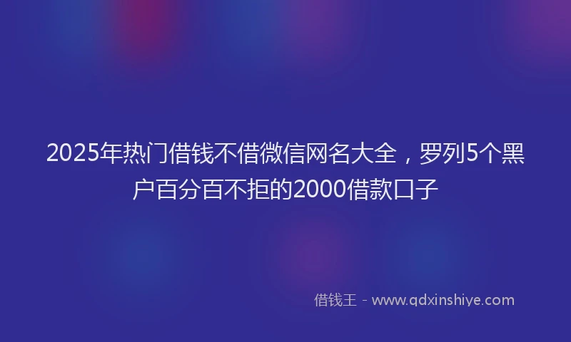 2025年热门借钱不借微信网名大全，罗列5个黑户百分百不拒的2000借款口子