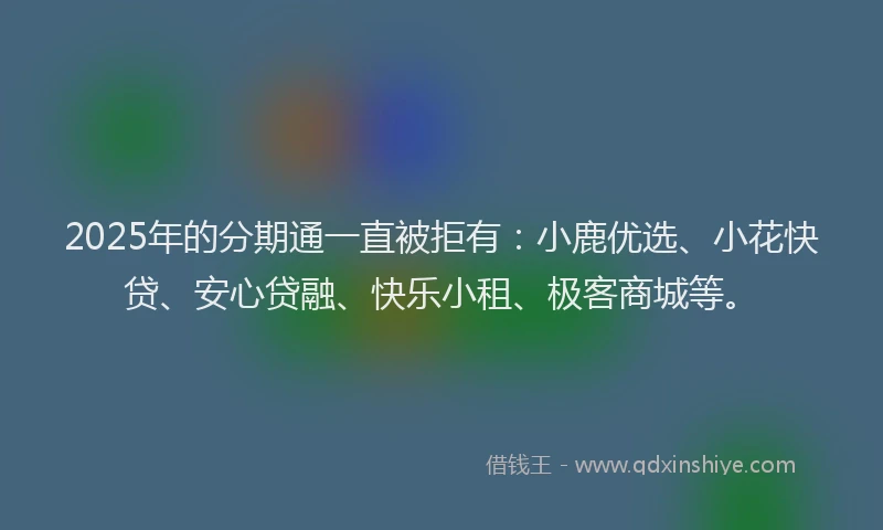 2025年的分期通一直被拒有：小鹿优选、小花快贷、安心贷融、快乐小租、极客商城等。