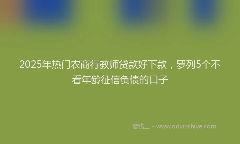 2025年热门农商行教师贷款好下款，罗列5个不看年龄征信负债的口子