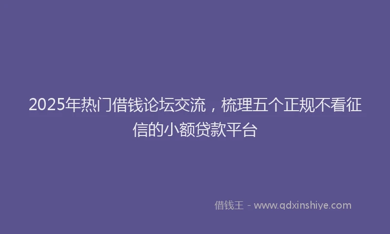 2025年热门借钱论坛交流，梳理五个正规不看征信的小额贷款平台