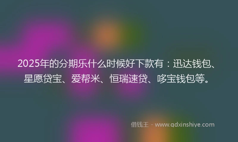 2025年的分期乐什么时候好下款有：迅达钱包、星愿贷宝、爱帮米、恒瑞速贷、哆宝钱包等。