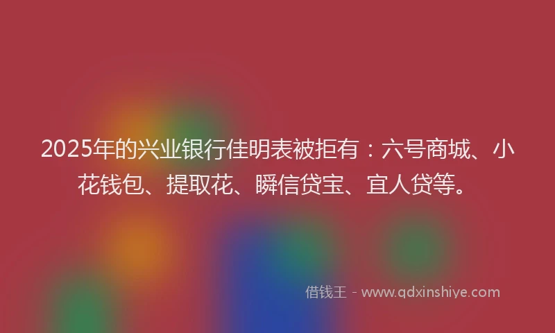 2025年的兴业银行佳明表被拒有：六号商城、小花钱包、提取花、瞬信贷宝、宜人贷等。