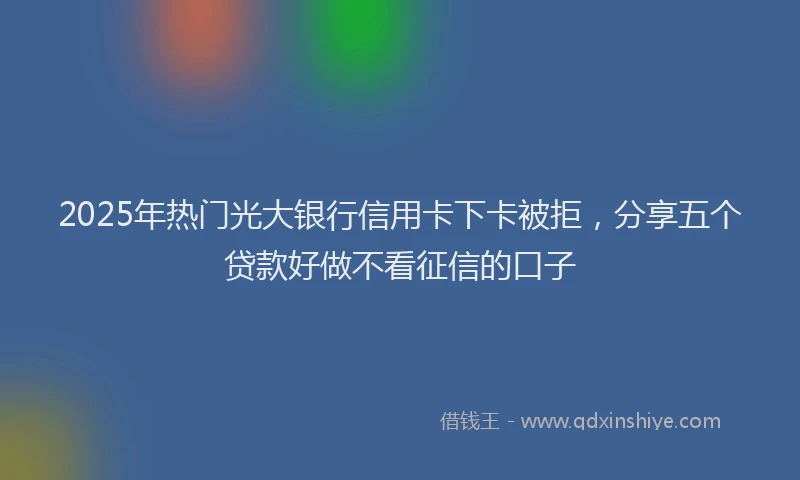 2025年热门光大银行信用卡下卡被拒，分享五个贷款好做不看征信的口子