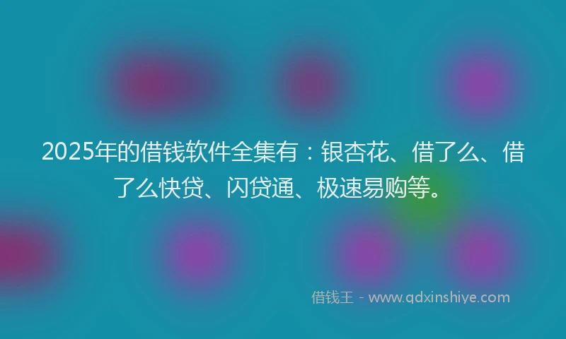 2025年的借钱软件全集有：银杏花、借了么、借了么快贷、闪贷通、极速易购等。