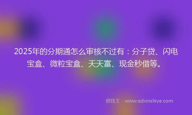2025年的分期通怎么审核不过有：分子贷、闪电宝盒、微粒宝盒、天天富、现金秒借等。