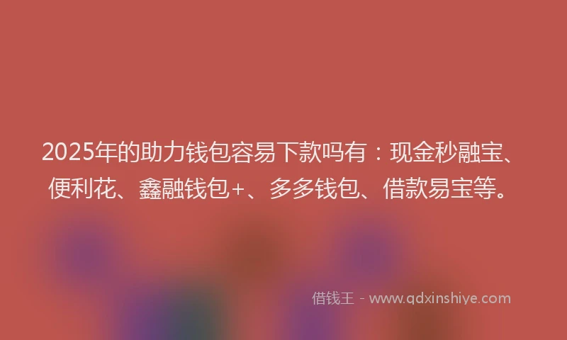 2025年的助力钱包容易下款吗有：现金秒融宝、便利花、鑫融钱包+、多多钱包、借款易宝等。