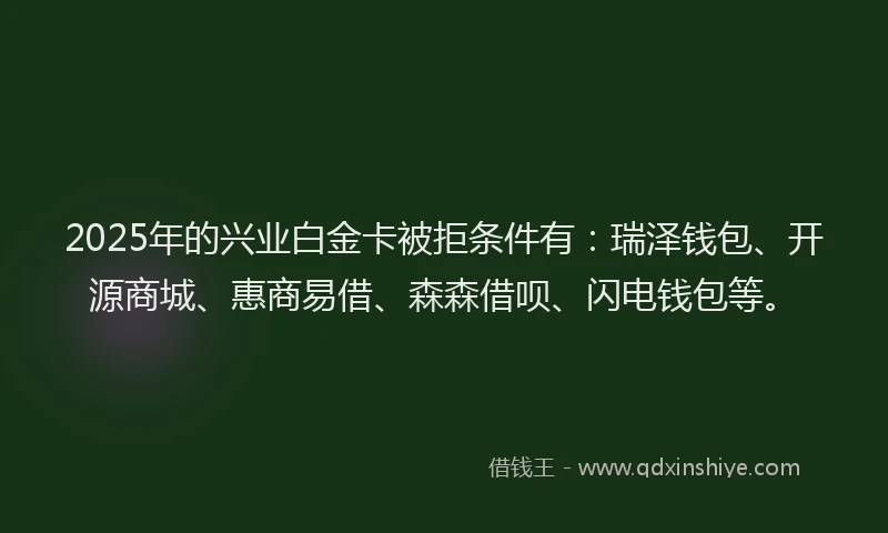 2025年的兴业白金卡被拒条件有：瑞泽钱包、开源商城、惠商易借、森森借呗、闪电钱包等。