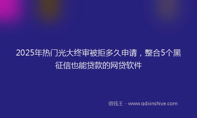 2025年热门光大终审被拒多久申请，整合5个黑征信也能贷款的网贷软件