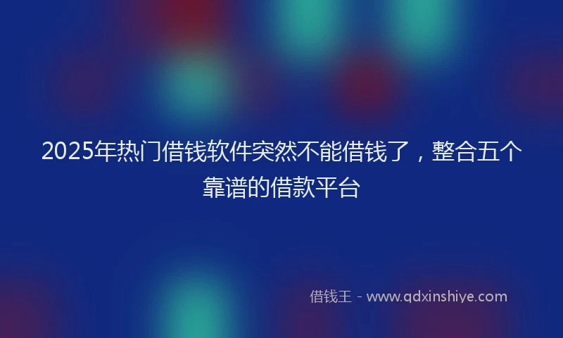 2025年热门借钱软件突然不能借钱了，整合五个靠谱的借款平台