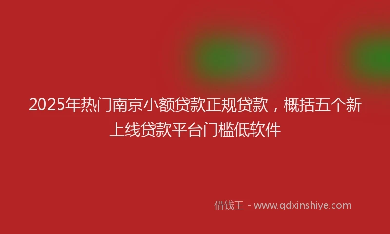 2025年热门南京小额贷款正规贷款，概括五个新上线贷款平台门槛低软件