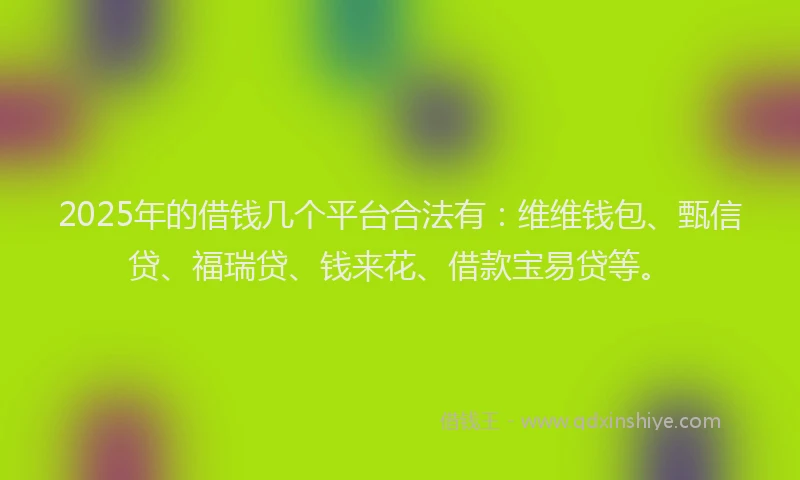 2025年的借钱几个平台合法有：维维钱包、甄信贷、福瑞贷、钱来花、借款宝易贷等。