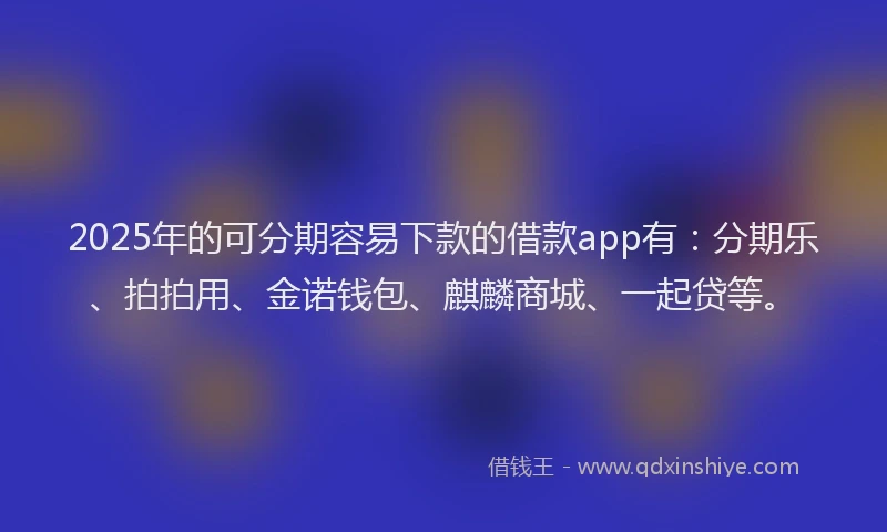 2025年的可分期容易下款的借款app有：分期乐、拍拍用、金诺钱包、麒麟商城、一起贷等。