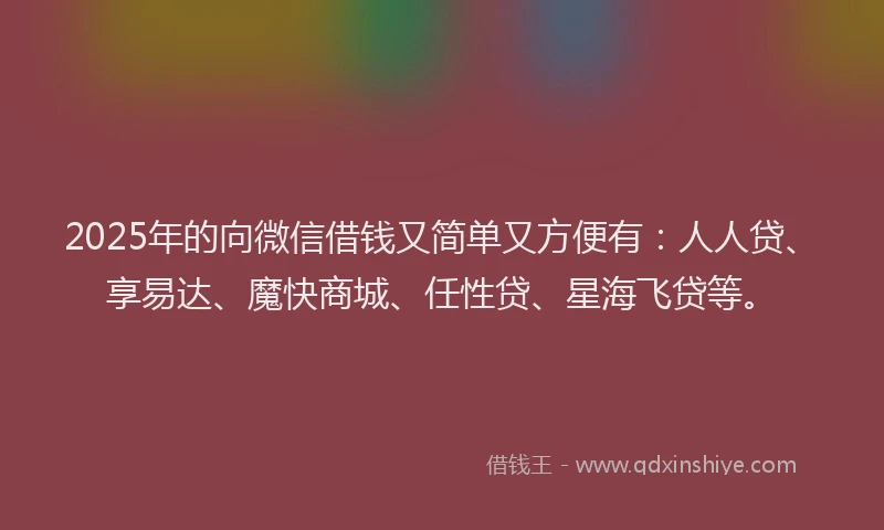 2025年的向微信借钱又简单又方便有：人人贷、享易达、魔快商城、任性贷、星海飞贷等。