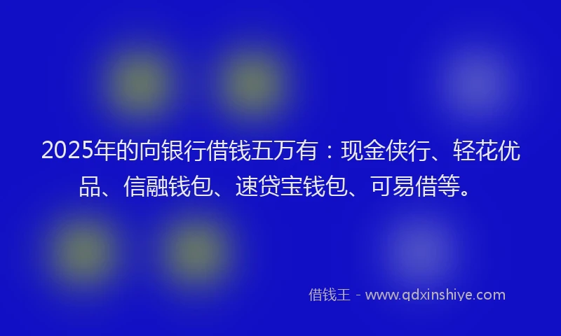 2025年的向银行借钱五万有：现金侠行、轻花优品、信融钱包、速贷宝钱包、可易借等。