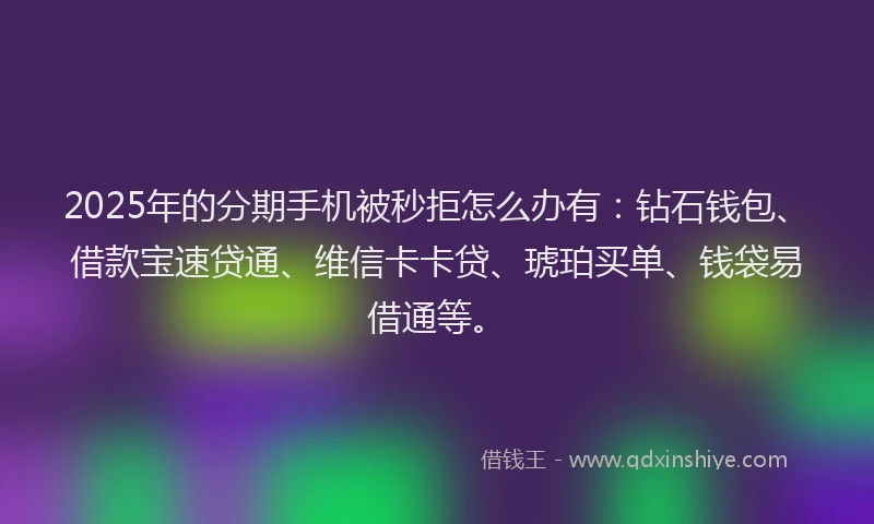 2025年的分期手机被秒拒怎么办有：钻石钱包、借款宝速贷通、维信卡卡贷、琥珀买单、钱袋易借通等。