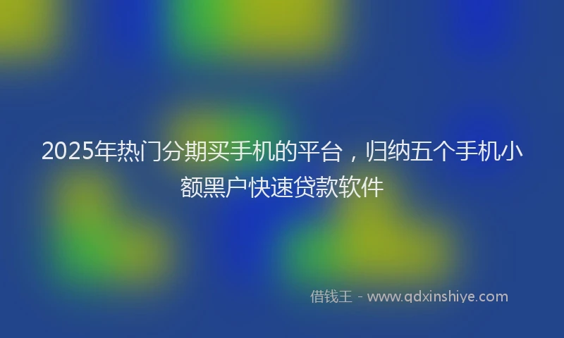 2025年热门分期买手机的平台，归纳五个手机小额黑户快速贷款软件
