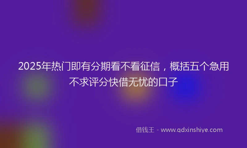 2025年热门即有分期看不看征信，概括五个急用不求评分快借无忧的口子