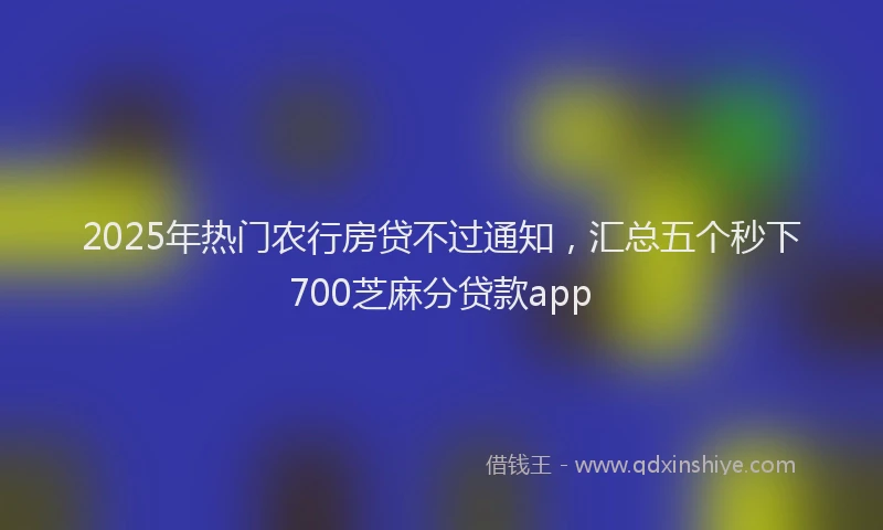 2025年热门农行房贷不过通知，汇总五个秒下700芝麻分贷款app