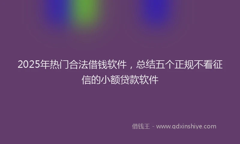 2025年热门合法借钱软件，总结五个正规不看征信的小额贷款软件