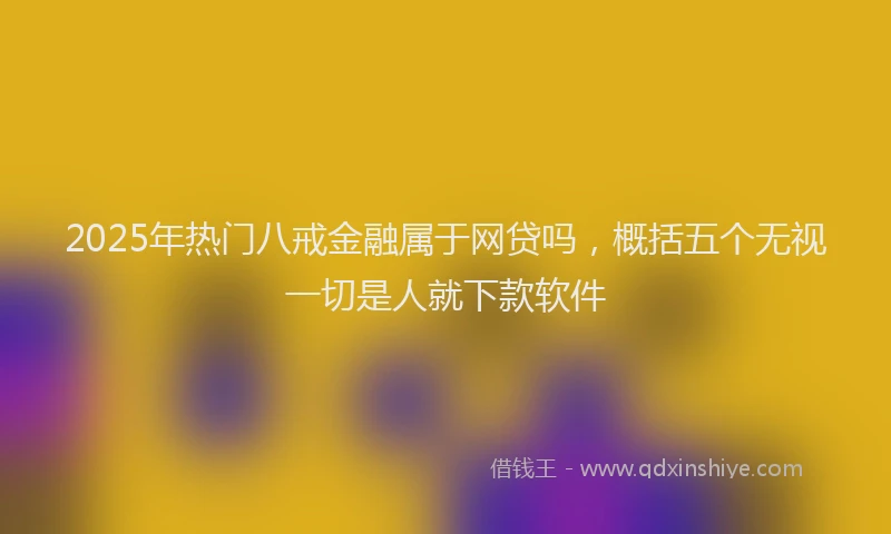 2025年热门八戒金融属于网贷吗，概括五个无视一切是人就下款软件