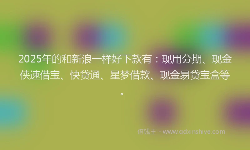 2025年的和新浪一样好下款有：现用分期、现金侠速借宝、快贷通、星梦借款、现金易贷宝盒等。