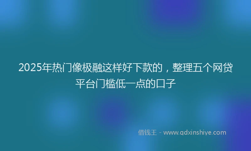2025年热门像极融这样好下款的，整理五个网贷平台门槛低一点的口子