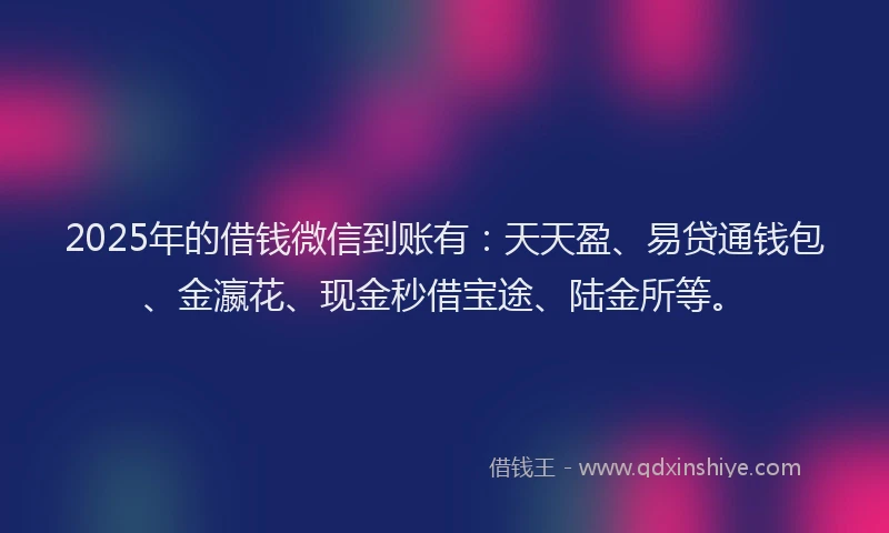 2025年的借钱微信到账有：天天盈、易贷通钱包、金瀛花、现金秒借宝途、陆金所等。